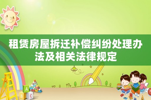 租賃房屋拆遷補(bǔ)償糾紛處理辦法及相關(guān)法律規(guī)定