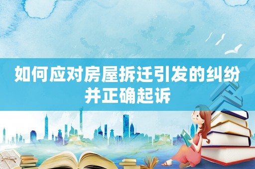 如何應對房屋拆遷引發的糾紛并正確起訴