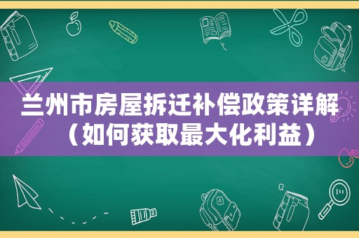 蘭州市房屋拆遷補(bǔ)償政策詳解（如何獲取最大化利益）