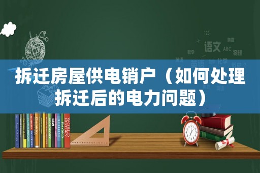 拆遷房屋供電銷戶（如何處理拆遷后的電力問題）