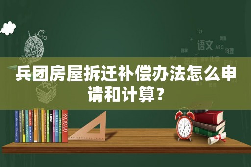 兵團(tuán)房屋拆遷補(bǔ)償辦法怎么申請和計(jì)算？