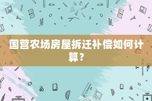 國營農場房屋拆遷補償如何計算？