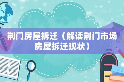 荊門房屋拆遷（解讀荊門市場房屋拆遷現狀）
