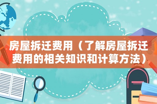 房屋拆遷費(fèi)用（了解房屋拆遷費(fèi)用的相關(guān)知識(shí)和計(jì)算方法）