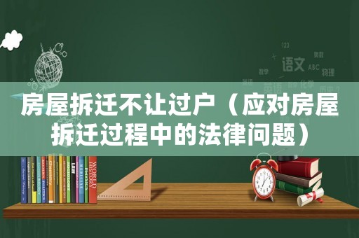 房屋拆遷不讓過戶（應對房屋拆遷過程中的法律問題）