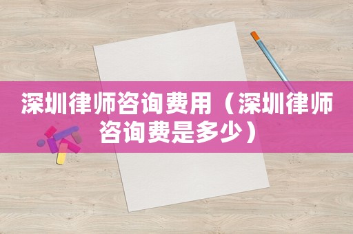深圳律師咨詢費用（深圳律師咨詢費是多少）