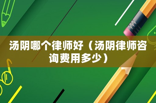 湯陰哪個律師好（湯陰律師咨詢費用多少）
