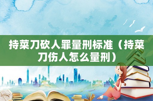 持菜刀砍人罪量刑標準（持菜刀傷人怎么量刑）
