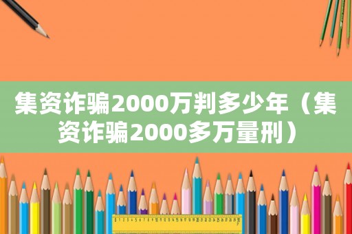 集資詐騙2000萬判多少年（集資詐騙2000多萬量刑）