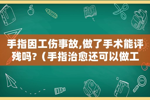 手指因工傷事故,做了手術能評殘嗎?（手指治愈還可以做工傷監定嗎）