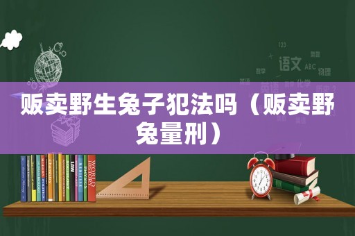 販賣野生兔子犯法嗎（販賣野兔量刑）