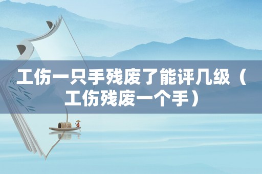 工傷一只手殘廢了能評(píng)幾級(jí)（工傷殘廢一個(gè)手）