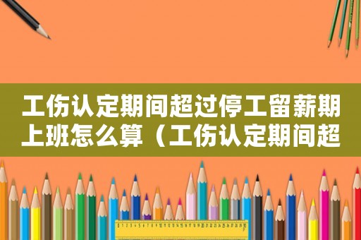工傷認定期間超過停工留薪期上班怎么算（工傷認定期間超過停工留薪期上班）