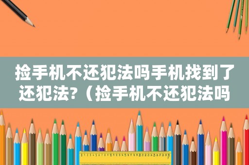 撿手機不還犯法嗎手機找到了還犯法?（撿手機不還犯法嗎）