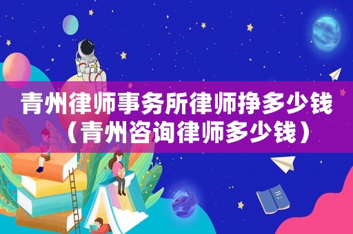 青州律師事務所律師掙多少錢（青州咨詢律師多少錢）