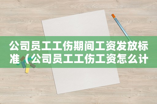 公司員工工傷期間工資發放標準（公司員工工傷工資怎么計算）