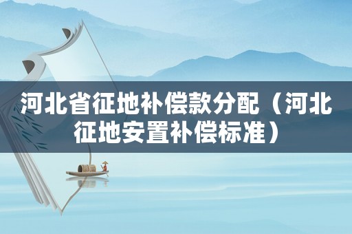 河北省征地補償款分配（河北征地安置補償標準）