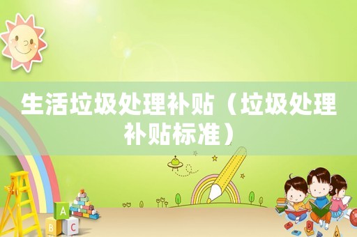 生活垃圾處理補(bǔ)貼（垃圾處理補(bǔ)貼標(biāo)準(zhǔn)）