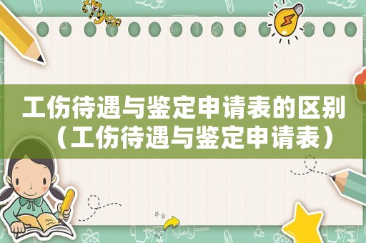 工傷待遇與鑒定申請表的區(qū)別（工傷待遇與鑒定申請表）