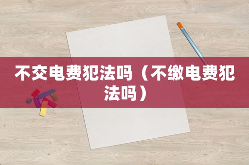 不交電費犯法嗎（不繳電費犯法嗎）