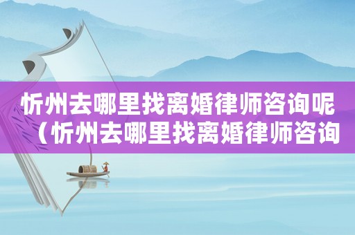 忻州去哪里找離婚律師咨詢呢（忻州去哪里找離婚律師咨詢）