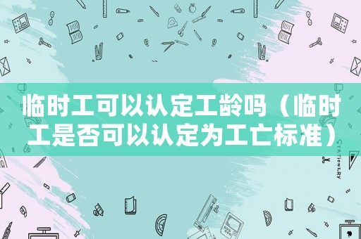 臨時(shí)工可以認(rèn)定工齡嗎（臨時(shí)工是否可以認(rèn)定為工亡標(biāo)準(zhǔn)）
