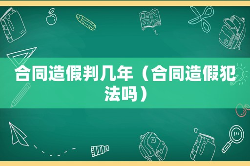 合同造假判幾年（合同造假犯法嗎）