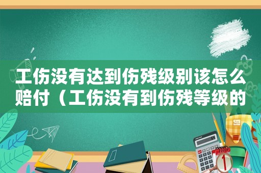 工傷沒有達到傷殘級別該怎么賠付（工傷沒有到傷殘等級的賠償標準）