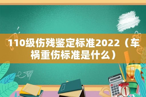 110級傷殘鑒定標準2022（車禍重傷標準是什么）