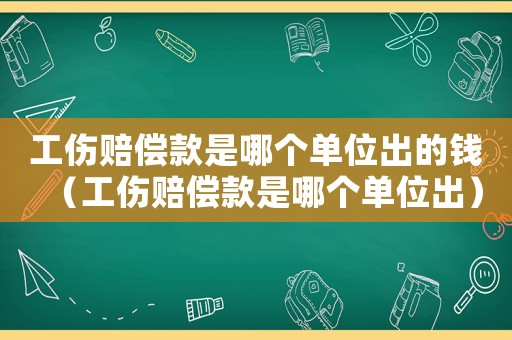 工傷賠償款是哪個單位出的錢（工傷賠償款是哪個單位出）