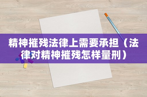 精神摧殘法律上需要承擔（法律對精神摧殘怎樣量刑）