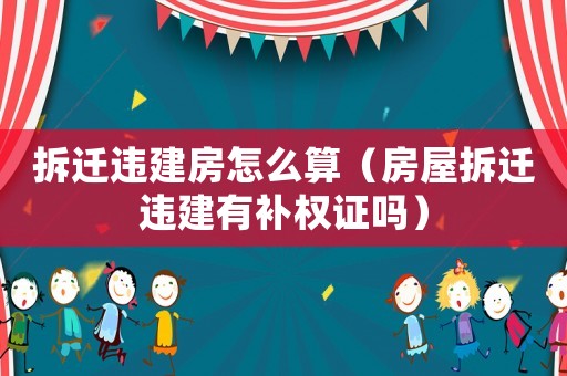 拆遷違建房怎么算（房屋拆遷違建有補權證嗎）
