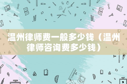 溫州律師費一般多少錢（溫州律師咨詢費多少錢）