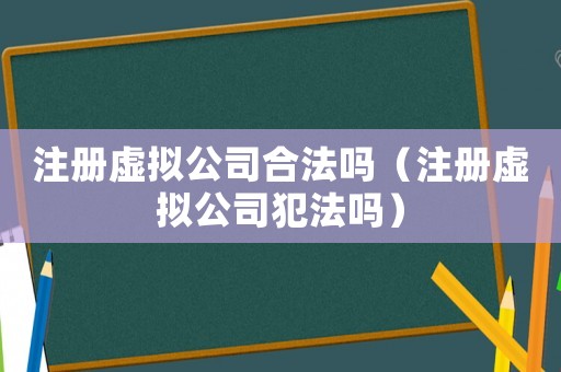 注冊(cè)虛擬公司合法嗎（注冊(cè)虛擬公司犯法嗎）