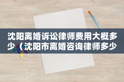 沈陽離婚訴訟律師費(fèi)用大概多少（沈陽市離婚咨詢律師多少錢）