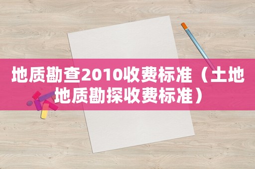 地質(zhì)勘查2010收費(fèi)標(biāo)準(zhǔn)（土地地質(zhì)勘探收費(fèi)標(biāo)準(zhǔn)）