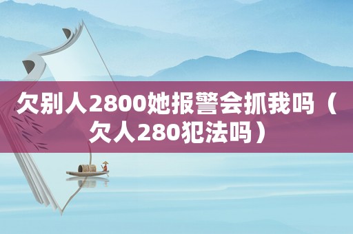 欠別人2800她報警會抓我嗎（欠人280犯法嗎）