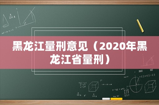 黑龍江量刑意見（2020年黑龍江省量刑）