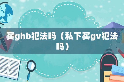 買ghb犯法嗎（私下買gv犯法嗎）