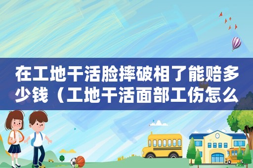 在工地干活臉?biāo)て葡嗔四苜r多少錢（工地干活面部工傷怎么陪常）