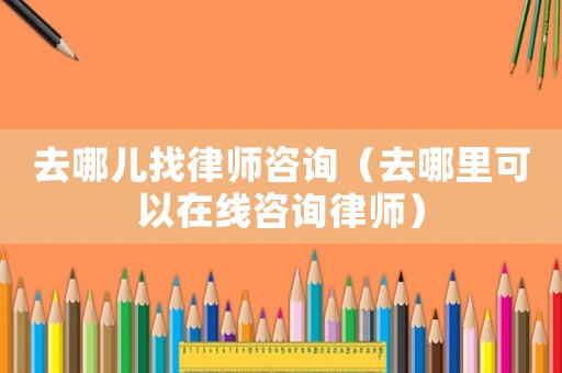 去哪兒找律師咨詢（去哪里可以在線咨詢律師）