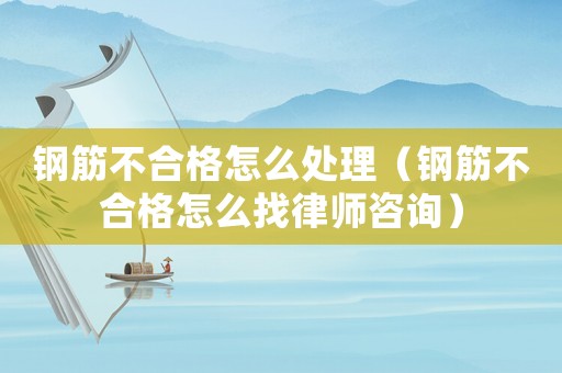 鋼筋不合格怎么處理（鋼筋不合格怎么找律師咨詢）