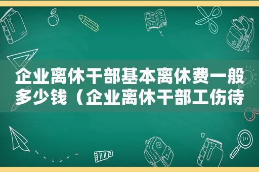 企業離休干部基本離休費一般多少錢（企業離休干部工傷待遇）