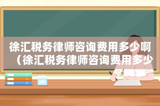 徐匯稅務律師咨詢費用多少啊（徐匯稅務律師咨詢費用多少）