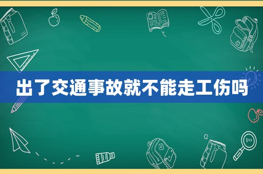 出了交通事故就不能走工傷嗎