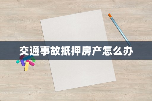 交通事故抵押房產怎么辦