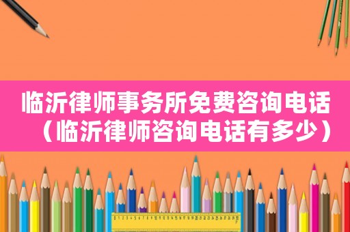 臨沂律師事務所免費咨詢電話（臨沂律師咨詢電話有多少）