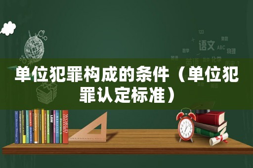 單位犯罪構(gòu)成的條件（單位犯罪認(rèn)定標(biāo)準(zhǔn)）