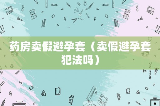 藥房賣假避孕套（賣假避孕套犯法嗎）