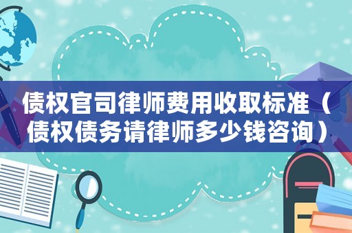 債權官司律師費用收取標準（債權債務請律師多少錢咨詢）